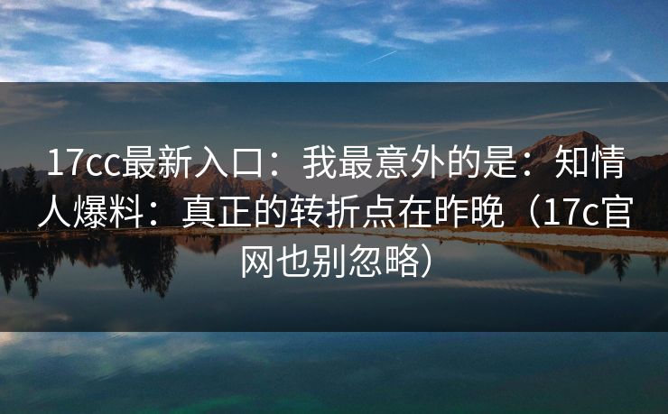 17cc最新入口:我最意外的是:知情人爆料:真正的转折点在昨晚(17c官网也别忽略)