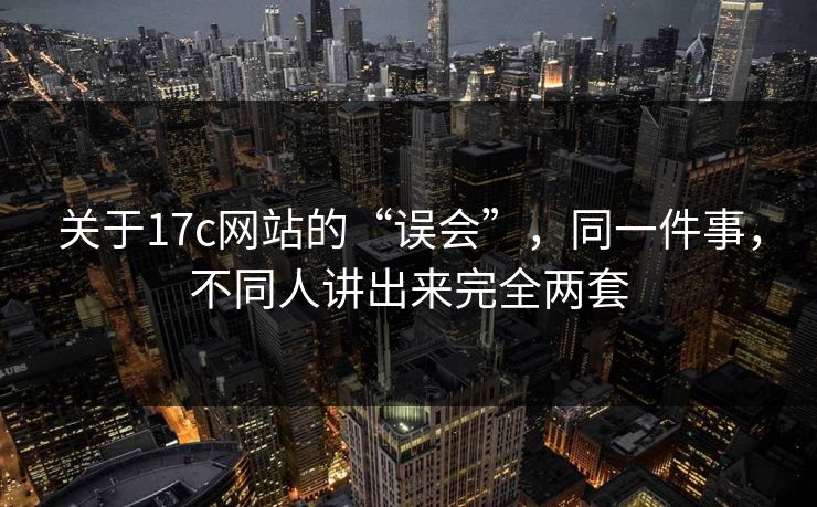关于17c网站的“误会”,同一件事,不同人讲出来完全两套