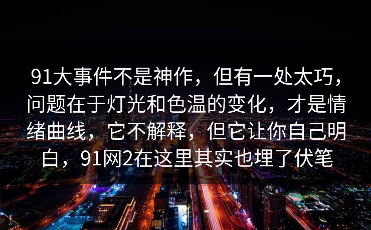91大事件不是神作,但有一处太巧,问题在于灯光和色温的变化,才是情绪曲线,它不解释,但它让你自己明白,91网2在这里其实也埋了伏笔