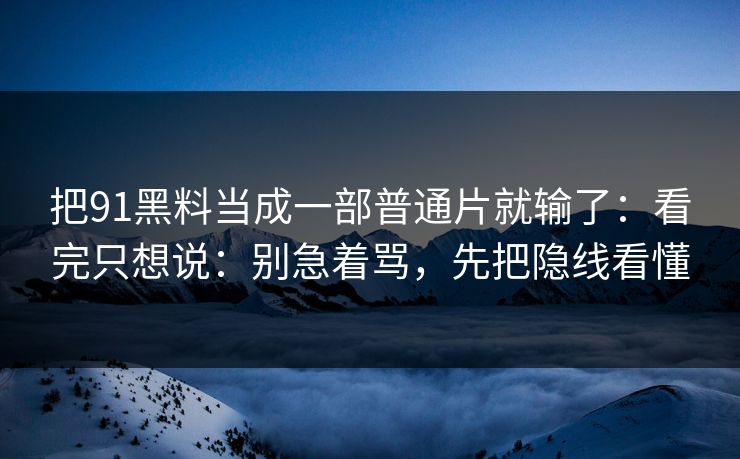 把91黑料当成一部普通片就输了:看完只想说:别急着骂,先把隐线看懂