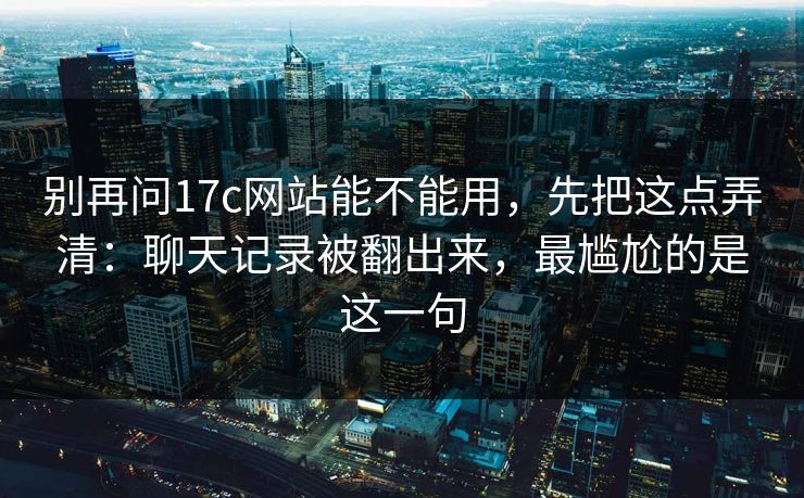 别再问17c网站能不能用,先把这点弄清:聊天记录被翻出来,最尴尬的是这一句