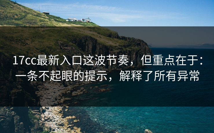 17cc最新入口这波节奏,但重点在于:一条不起眼的提示,解释了所有异常