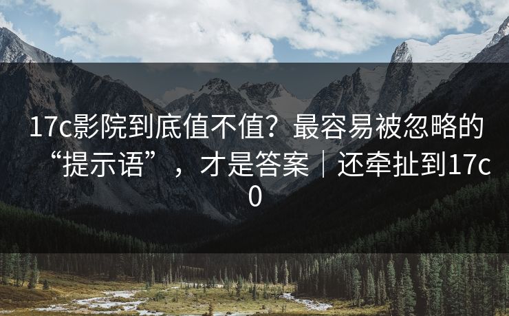 17c影院到底值不值?最容易被忽略的“提示语”,才是答案|还牵扯到17c0