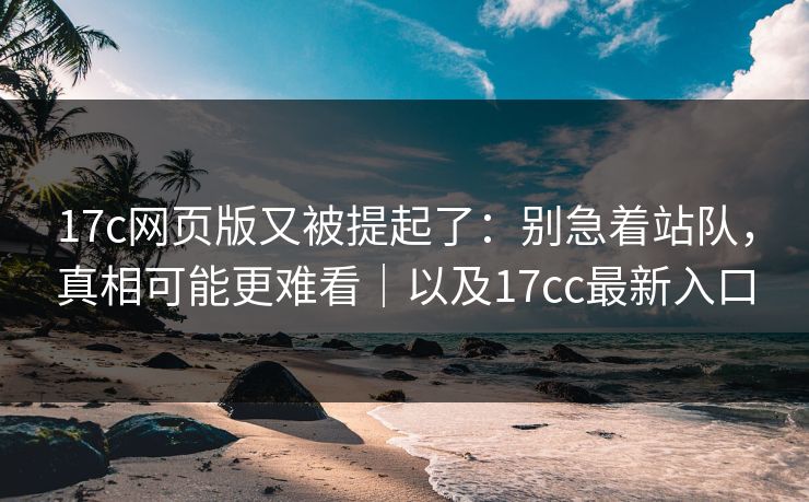 17c网页版又被提起了:别急着站队,真相可能更难看|以及17cc最新入口