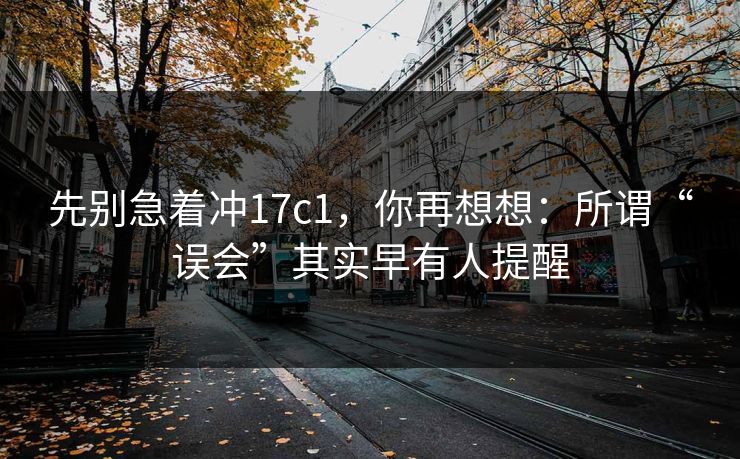 先别急着冲17c1,你再想想:所谓“误会”其实早有人提醒