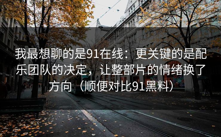 我最想聊的是91在线:更关键的是配乐团队的决定,让整部片的情绪换了方向(顺便对比91黑料)