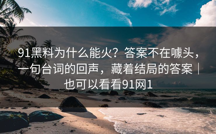 91黑料为什么能火?答案不在噱头,一句台词的回声,藏着结局的答案|也可以看看91网1