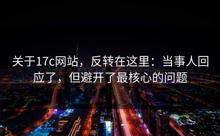 关于17c网站,反转在这里:当事人回应了,但避开了最核心的问题