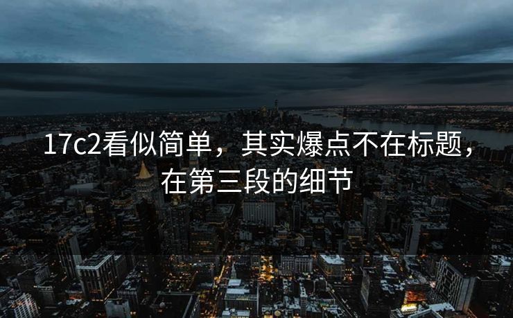 17c2看似简单,其实爆点不在标题,在第三段的细节