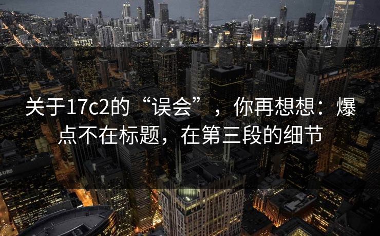 关于17c2的“误会”，你再想想：爆点不在标题，在第三段的细节