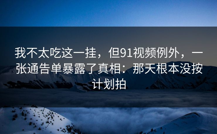 我不太吃这一挂,但91视频例外,一张通告单暴露了真相:那天根本没按计划拍