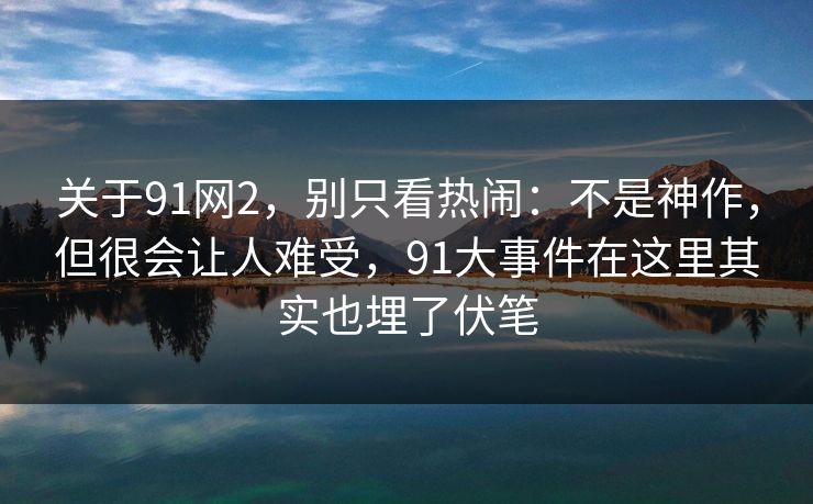 关于91网2,别只看热闹:不是神作,但很会让人难受,91大事件在这里其实也埋了伏笔