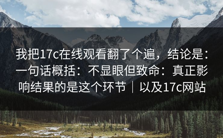 我把17c在线观看翻了个遍,结论是:一句话概括:不显眼但致命:真正影响结果的是这个环节|以及17c网站