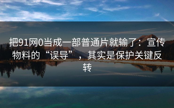把91网0当成一部普通片就输了:宣传物料的“误导”,其实是保护关键反转