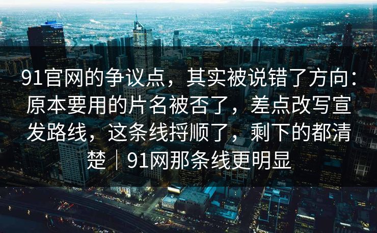 91官网的争议点,其实被说错了方向:原本要用的片名被否了,差点改写宣发路线,这条线捋顺了,剩下的都清楚|91网那条线更明显