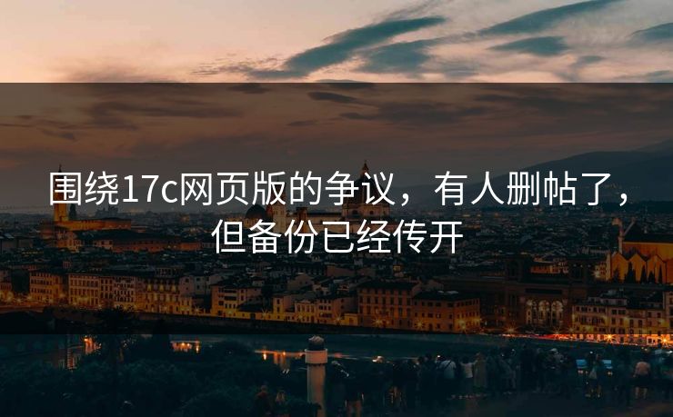 围绕17c网页版的争议,有人删帖了,但备份已经传开