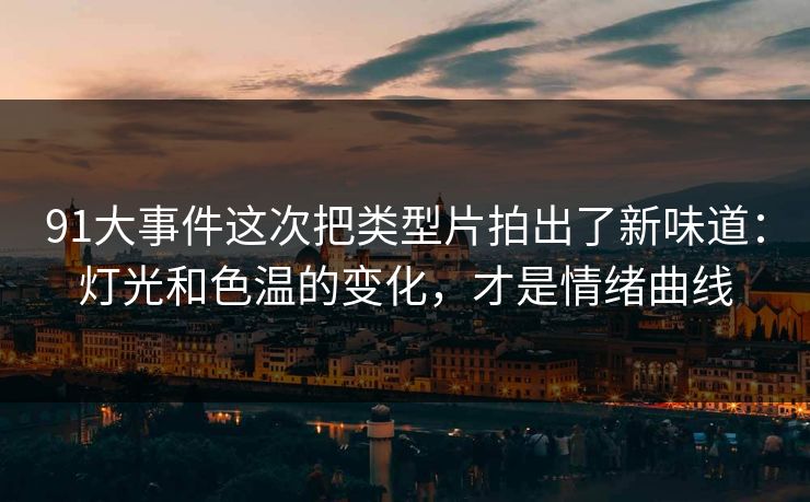 91大事件这次把类型片拍出了新味道:灯光和色温的变化,才是情绪曲线