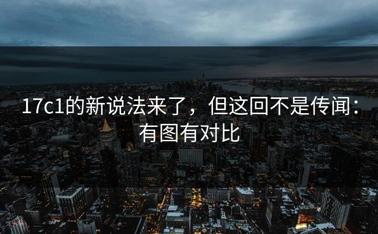 17c1的新说法来了,但这回不是传闻:有图有对比