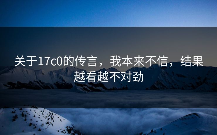 关于17c0的传言,我本来不信,结果越看越不对劲