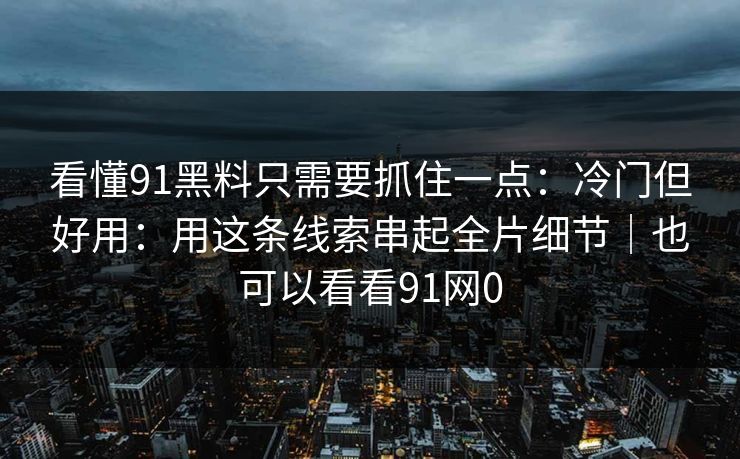 看懂91黑料只需要抓住一点:冷门但好用:用这条线索串起全片细节|也可以看看91网0