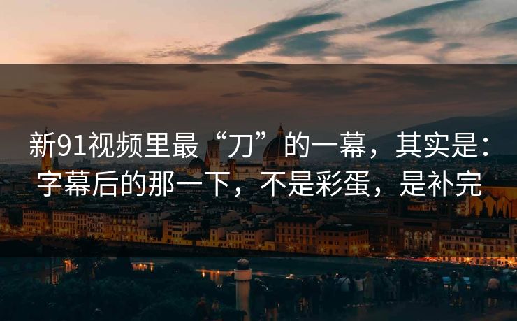 新91视频里最“刀”的一幕,其实是:字幕后的那一下,不是彩蛋,是补完
