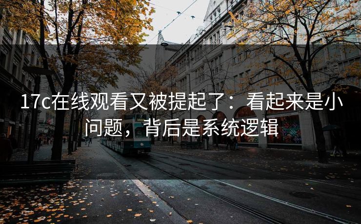 17c在线观看又被提起了:看起来是小问题,背后是系统逻辑