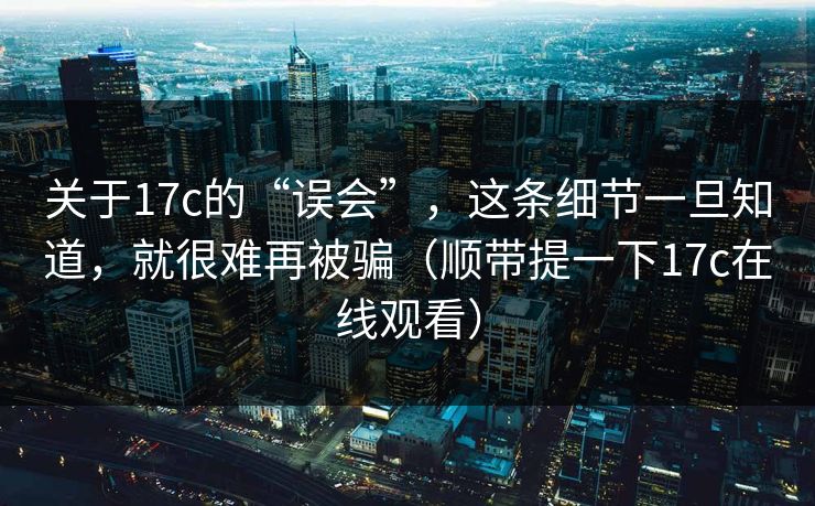 关于17c的“误会”,这条细节一旦知道,就很难再被骗(顺带提一下17c在线观看)