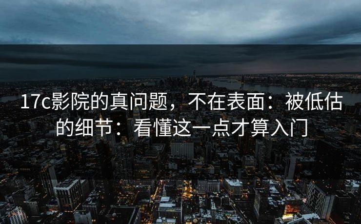 17c影院的真问题,不在表面:被低估的细节:看懂这一点才算入门