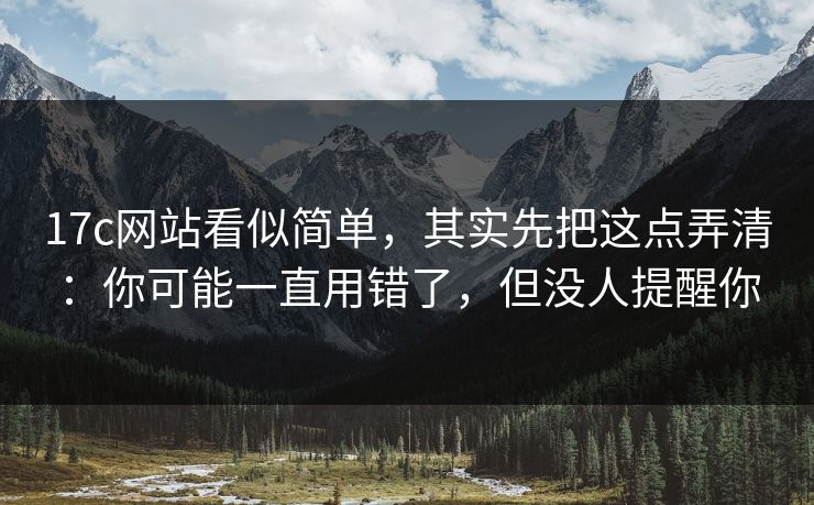 17c网站看似简单,其实先把这点弄清:你可能一直用错了,但没人提醒你