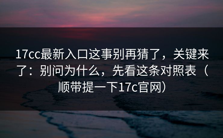 17cc最新入口这事别再猜了,关键来了:别问为什么,先看这条对照表(顺带提一下17c官网)