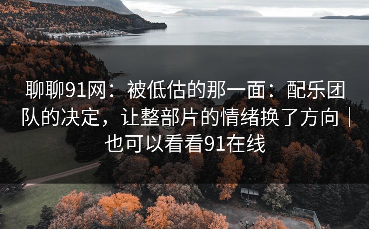 聊聊91网:被低估的那一面:配乐团队的决定,让整部片的情绪换了方向|也可以看看91在线