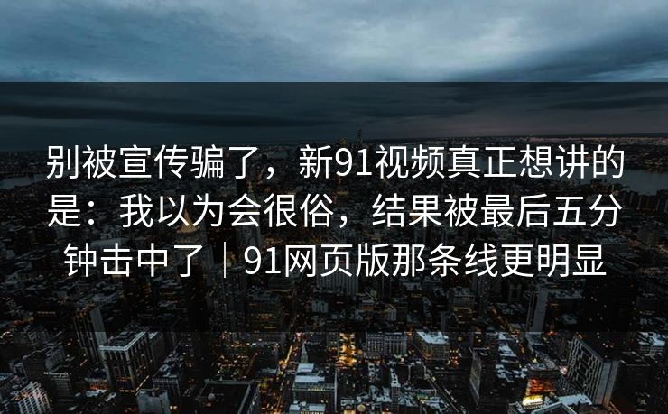 别被宣传骗了,新91视频真正想讲的是:我以为会很俗,结果被最后五分钟击中了|91网页版那条线更明显