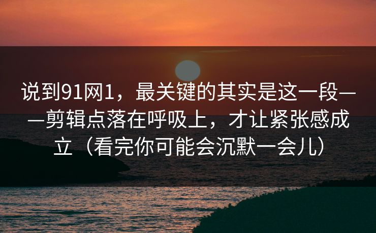 说到91网1,最关键的其实是这一段——剪辑点落在呼吸上,才让紧张感成立(看完你可能会沉默一会儿)