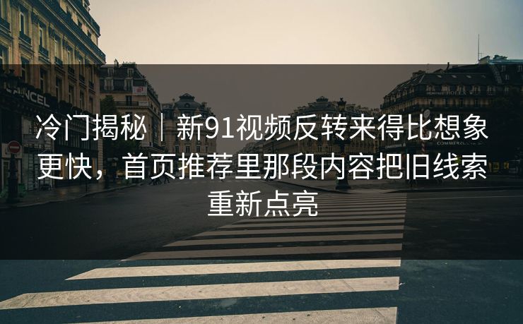 冷门揭秘｜新91视频反转来得比想象更快，首页推荐里那段内容把旧线索重新点亮
