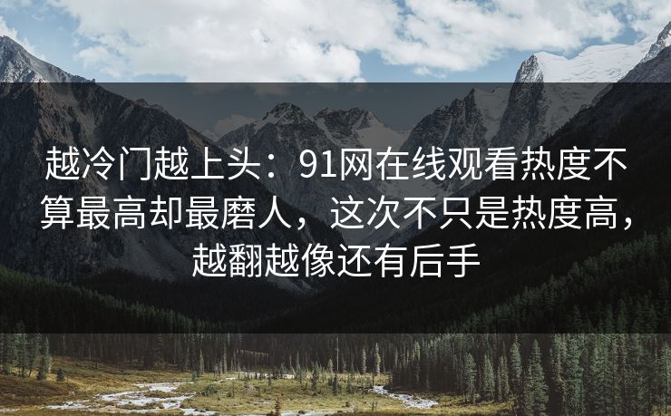 越冷门越上头：91网在线观看热度不算最高却最磨人，这次不只是热度高，越翻越像还有后手