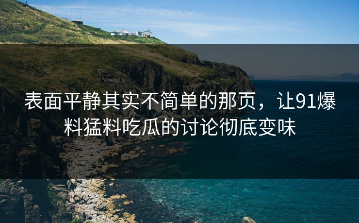 表面平静其实不简单的那页，让91爆料猛料吃瓜的讨论彻底变味