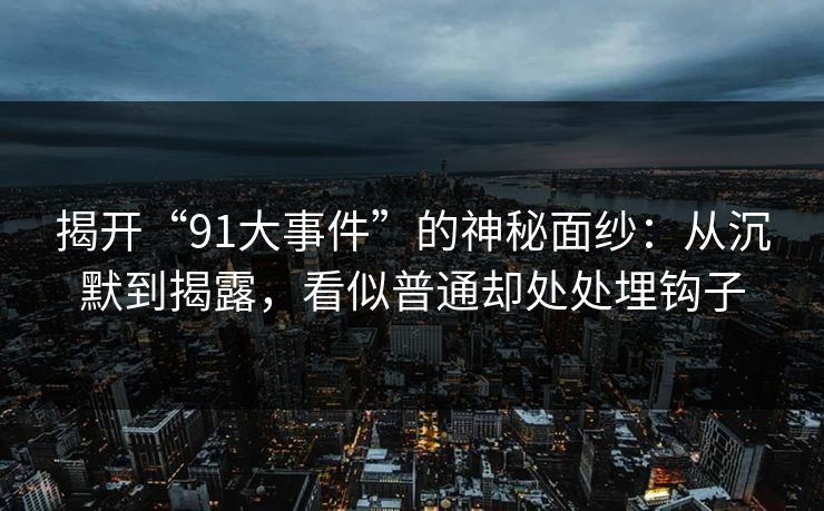 揭开“91大事件”的神秘面纱：从沉默到揭露，看似普通却处处埋钩子
