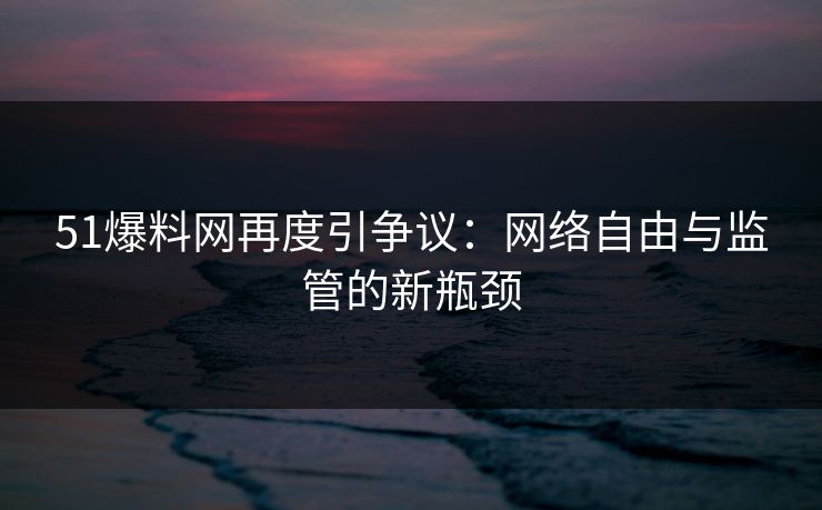 51爆料网再度引争议：网络自由与监管的新瓶颈